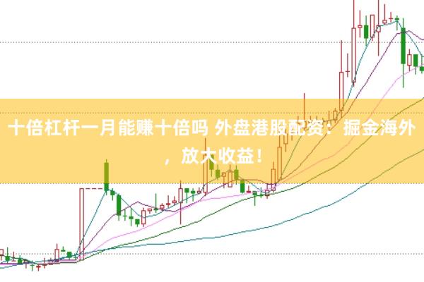 十倍杠杆一月能赚十倍吗 外盘港股配资：掘金海外，放大收益！