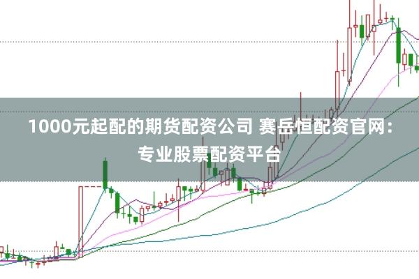 1000元起配的期货配资公司 赛岳恒配资官网：专业股票配资平台