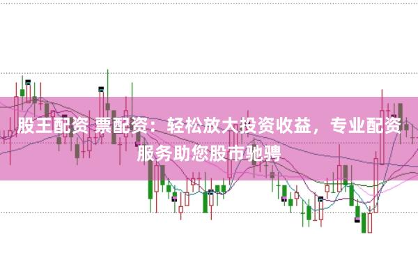 股王配资 票配资：轻松放大投资收益，专业配资服务助您股市驰骋