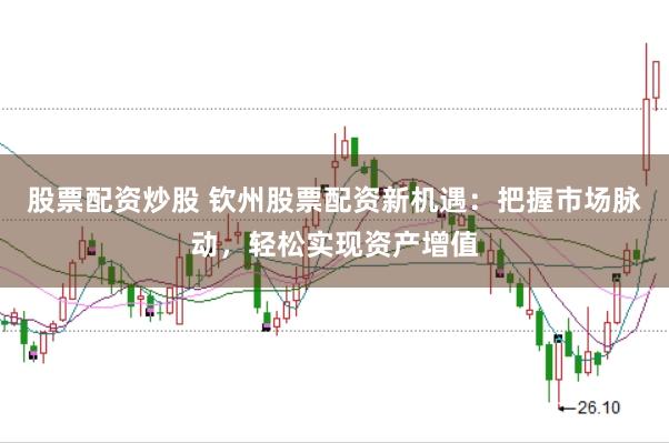 股票配资炒股 钦州股票配资新机遇：把握市场脉动，轻松实现资产增值