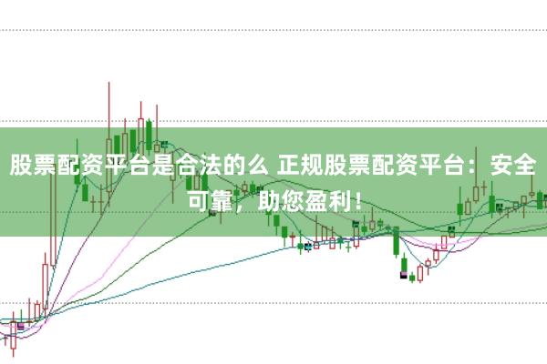 股票配资平台是合法的么 正规股票配资平台：安全可靠，助您盈利！