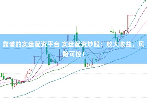 靠谱的实盘配资平台 实盘配资炒股：放大收益，风险可控！