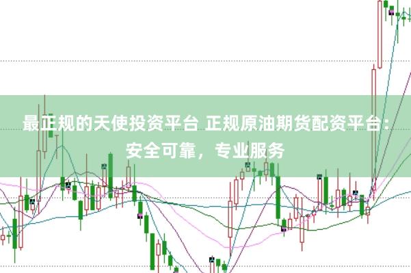 最正规的天使投资平台 正规原油期货配资平台：安全可靠，专业服务