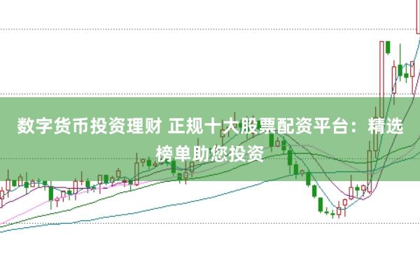 数字货币投资理财 正规十大股票配资平台：精选榜单助您投资