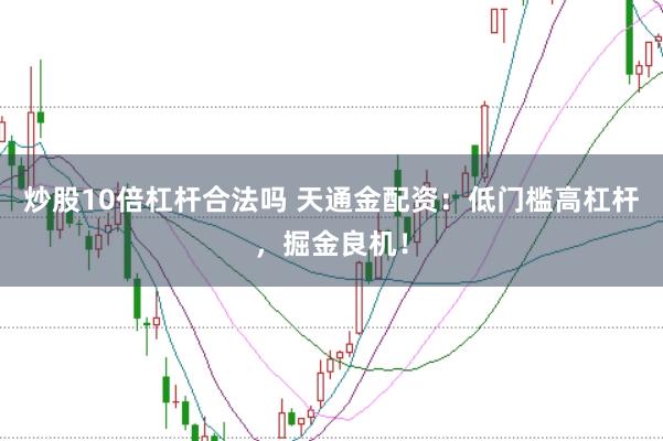炒股10倍杠杆合法吗 天通金配资：低门槛高杠杆，掘金良机！