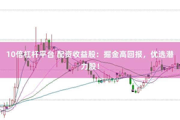 10倍杠杆平台 配资收益股：掘金高回报，优选潜力股！