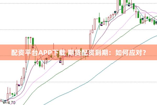 配资平台APP下载 期货配资到期：如何应对？