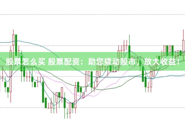 股票怎么买 股票配资：助您撬动股市，放大收益！