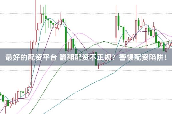 最好的配资平台 翻翻配资不正规？警惕配资陷阱！