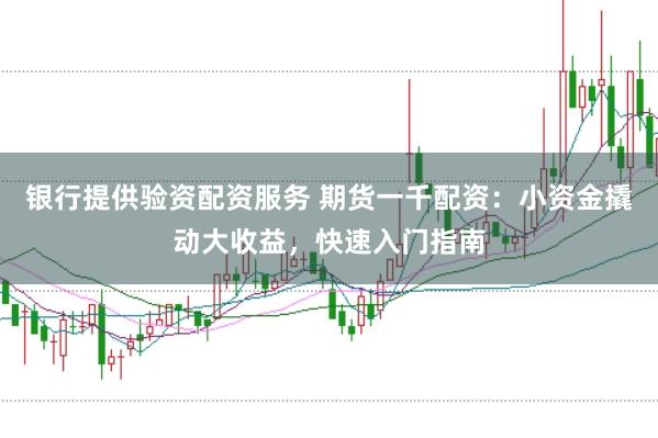 银行提供验资配资服务 期货一千配资：小资金撬动大收益，快速入门指南
