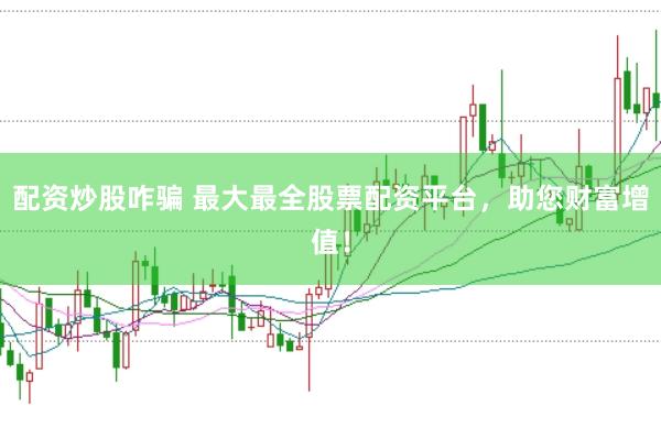 配资炒股咋骗 最大最全股票配资平台，助您财富增值！