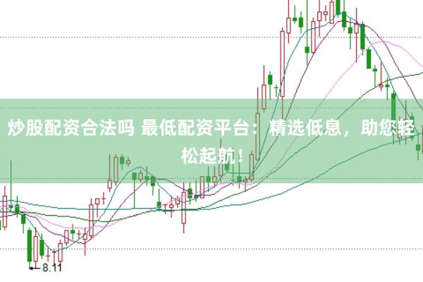 炒股配资合法吗 最低配资平台：精选低息，助您轻松起航！
