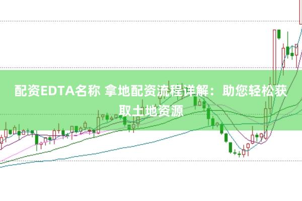 配资EDTA名称 拿地配资流程详解：助您轻松获取土地资源