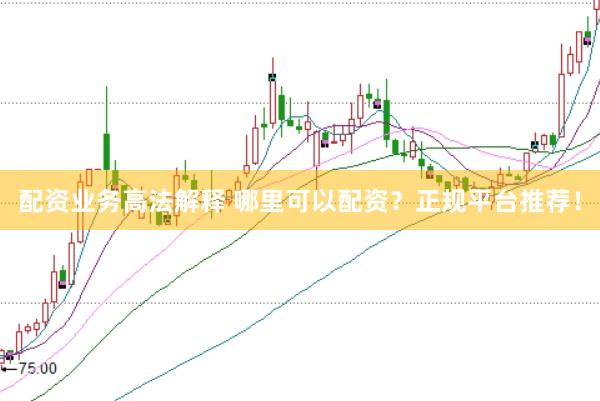 配资业务高法解释 哪里可以配资？正规平台推荐！