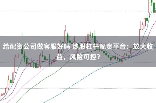 给配资公司做客服好吗 炒股杠杆配资平台：放大收益，风险可控？