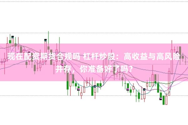 现在配资期货合规吗 杠杆炒股：高收益与高风险并存，你准备好了吗？