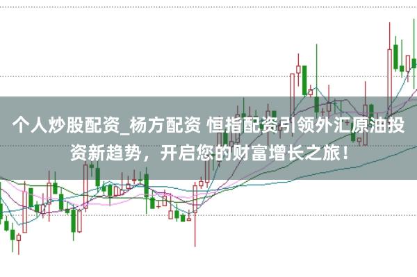 个人炒股配资_杨方配资 恒指配资引领外汇原油投资新趋势，开启您的财富增长之旅！