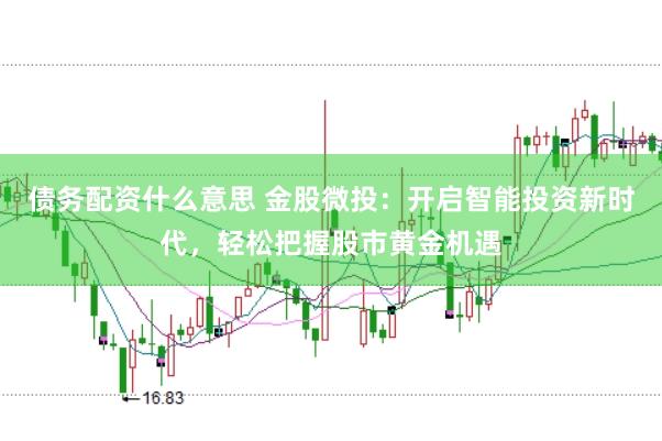 债务配资什么意思 金股微投：开启智能投资新时代，轻松把握股市黄金机遇
