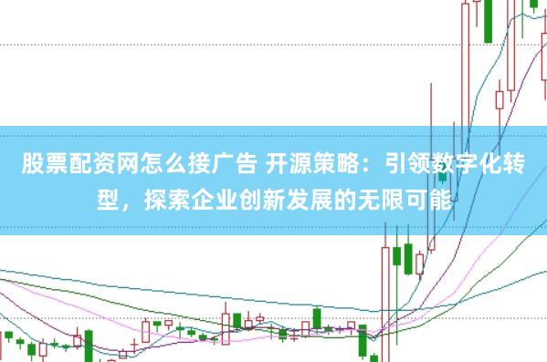 股票配资网怎么接广告 开源策略：引领数字化转型，探索企业创新发展的无限可能