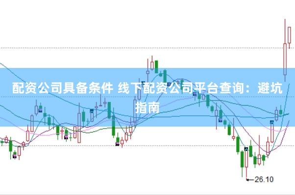配资公司具备条件 线下配资公司平台查询：避坑指南