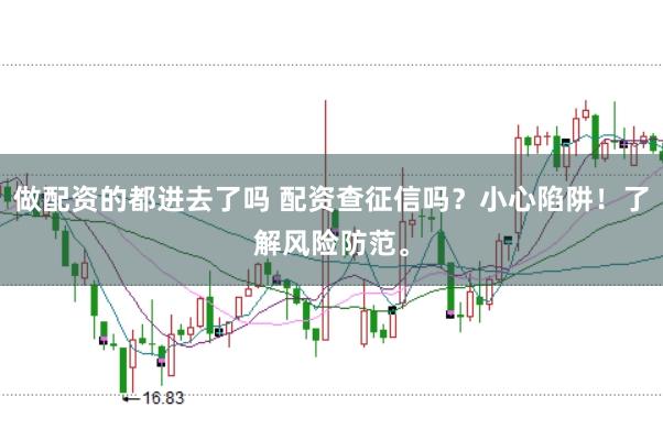做配资的都进去了吗 配资查征信吗？小心陷阱！了解风险防范。