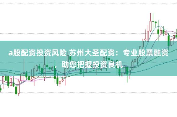 a股配资投资风险 苏州大圣配资：专业股票融资，助您把握投资良机