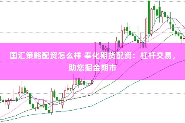 国汇策略配资怎么样 奉化期货配资：杠杆交易，助您掘金期市