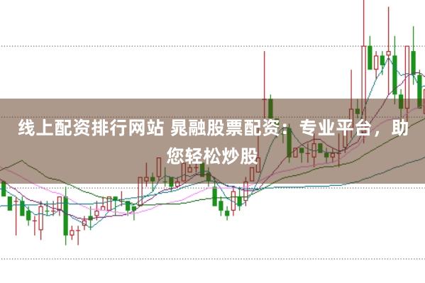 线上配资排行网站 晁融股票配资：专业平台，助您轻松炒股
