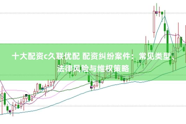 十大配资c久联优配 配资纠纷案件：常见类型、法律风险与维权策略