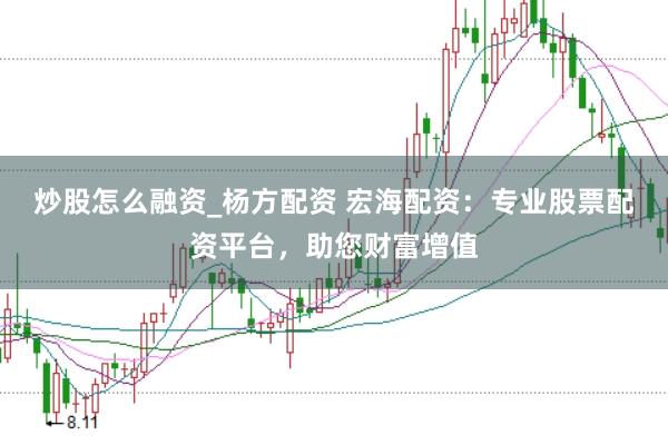 炒股怎么融资_杨方配资 宏海配资：专业股票配资平台，助您财富增值