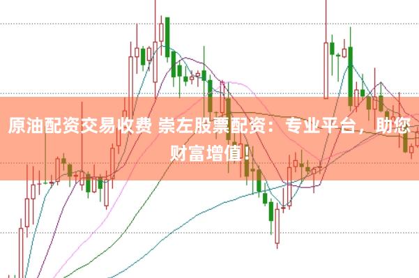 原油配资交易收费 崇左股票配资：专业平台，助您财富增值！