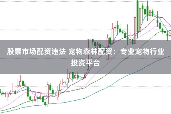 股票市场配资违法 宠物森林配资：专业宠物行业投资平台
