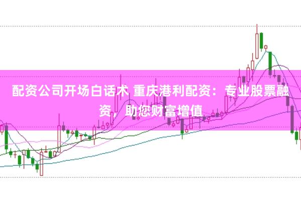 配资公司开场白话术 重庆港利配资：专业股票融资，助您财富增值