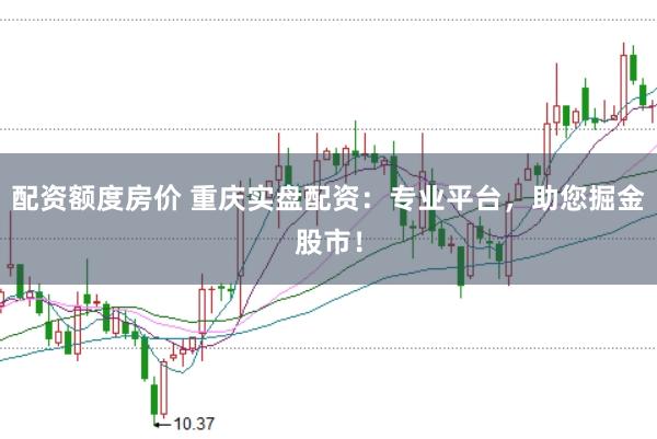 配资额度房价 重庆实盘配资：专业平台，助您掘金股市！