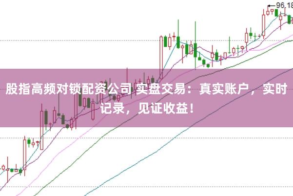 股指高频对锁配资公司 实盘交易：真实账户，实时记录，见证收益！