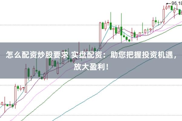 怎么配资炒股要求 实盘配资：助您把握投资机遇，放大盈利！