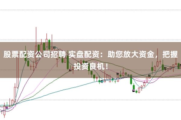 股票配资公司招聘 实盘配资：助您放大资金，把握投资良机！