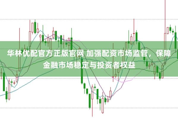 华林优配官方正版官网 加强配资市场监管，保障金融市场稳定与投资者权益