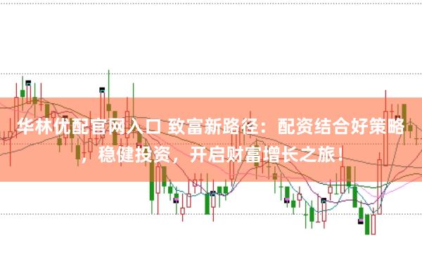 华林优配官网入口 致富新路径：配资结合好策略，稳健投资，开启财富增长之旅！