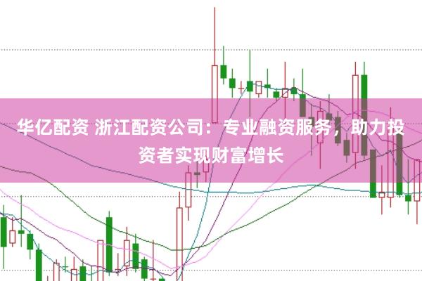 华亿配资 浙江配资公司：专业融资服务，助力投资者实现财富增长