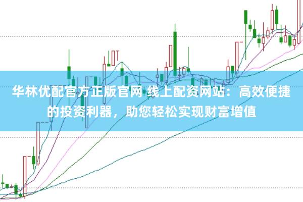 华林优配官方正版官网 线上配资网站：高效便捷的投资利器，助您轻松实现财富增值