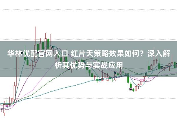 华林优配官网入口 红片天策略效果如何？深入解析其优势与实战应用