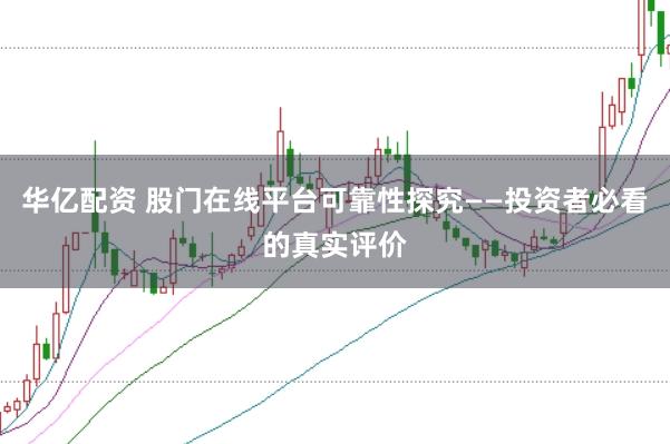 华亿配资 股门在线平台可靠性探究——投资者必看的真实评价