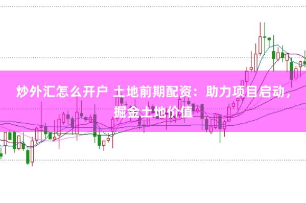 炒外汇怎么开户 土地前期配资：助力项目启动，掘金土地价值