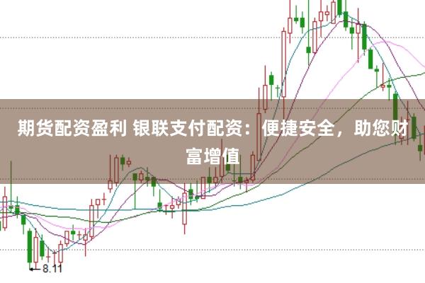 期货配资盈利 银联支付配资：便捷安全，助您财富增值