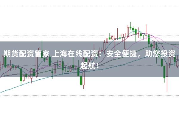 期货配资管家 上海在线配资：安全便捷，助您投资起航！