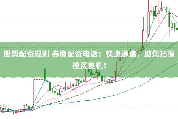 股票配资规则 券商配资电话：快速通道，助您把握投资良机！