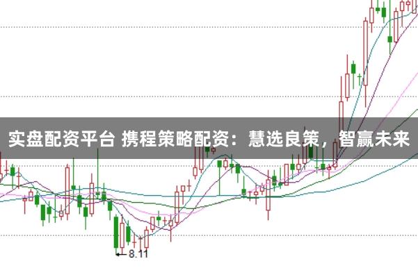 实盘配资平台 携程策略配资：慧选良策，智赢未来