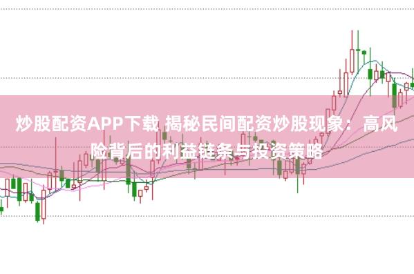炒股配资APP下载 揭秘民间配资炒股现象：高风险背后的利益链条与投资策略