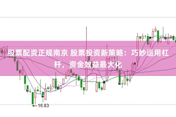 股票配资正规南京 股票投资新策略：巧妙运用杠杆，资金效益最大化